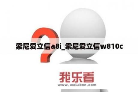 索尼爱立信a8i_索尼爱立信w810c