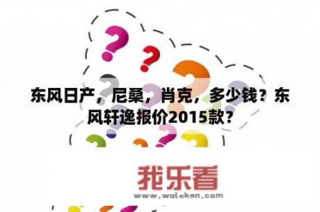 东风日产，尼桑，肖克，多少钱？东风轩逸报价2015款？