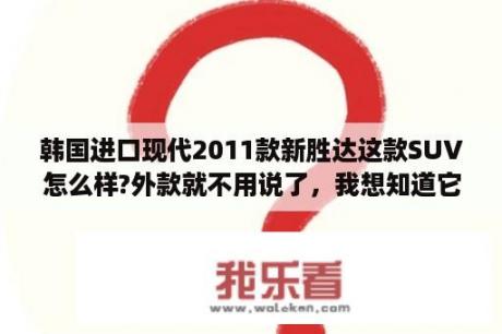 韩国进口现代2011款新胜达这款SUV怎么样?外款就不用说了，我想知道它的性价比怎么样?请各位懂车的帮帮分？新胜达变速箱发动机是国产还是进囗的？