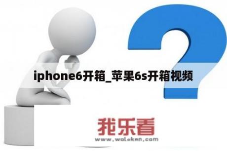 iphone6开箱_苹果6s开箱视频