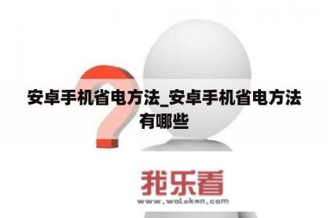 安卓手机省电方法_安卓手机省电方法有哪些