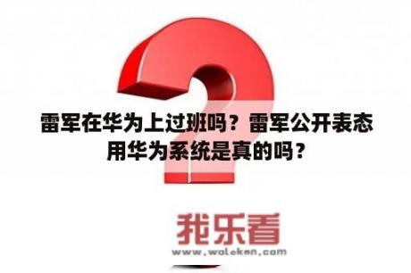 雷军在华为上过班吗？雷军公开表态用华为系统是真的吗？