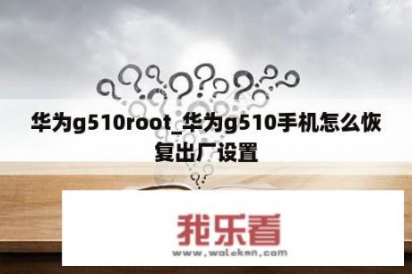 华为g510root_华为g510手机怎么恢复出厂设置