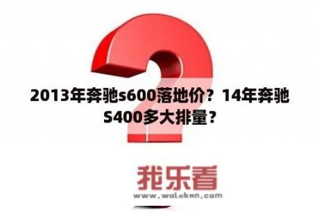 2013年奔驰s600落地价？14年奔驰S400多大排量？