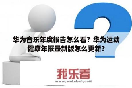 华为音乐年度报告怎么看？华为运动健康年报最新版怎么更新？