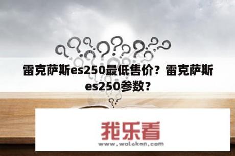 雷克萨斯es250最低售价？雷克萨斯es250参数？