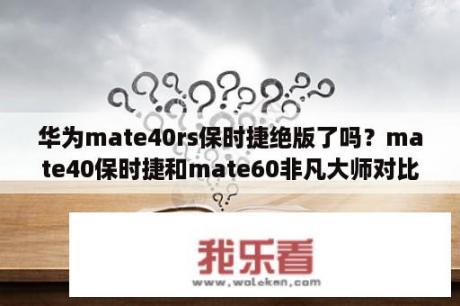 华为mate40rs保时捷绝版了吗？mate40保时捷和mate60非凡大师对比？