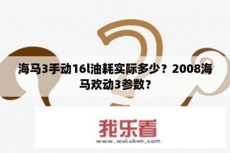 海马3手动16l油耗实际多少？2008海马欢动3参数？