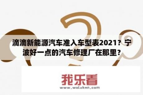 滴滴新能源汽车准入车型表2021？宁波好一点的汽车修理厂在那里？