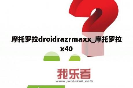 摩托罗拉droidrazrmaxx_摩托罗拉x40