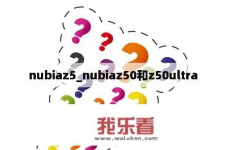 nubiaz5_nubiaz50和z50ultra