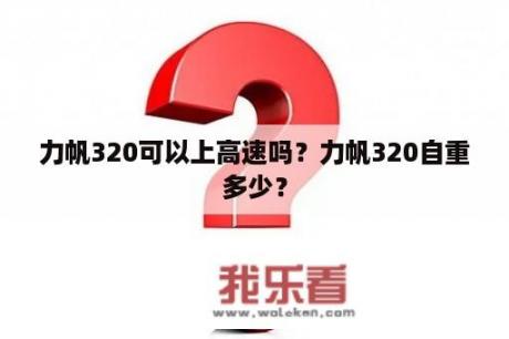 力帆320可以上高速吗？力帆320自重多少？