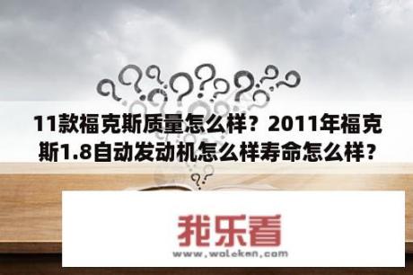 11款福克斯质量怎么样？2011年福克斯1.8自动发动机怎么样寿命怎么样？