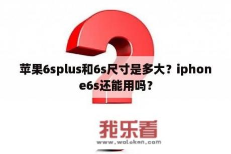 苹果6splus和6s尺寸是多大？iphone6s还能用吗？