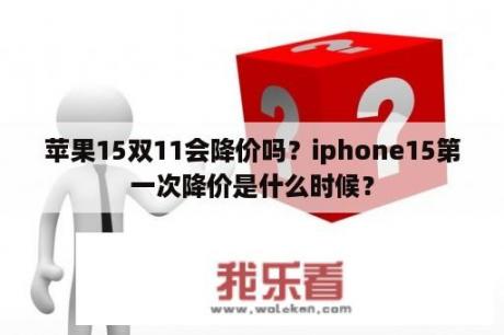 苹果15双11会降价吗？iphone15第一次降价是什么时候？