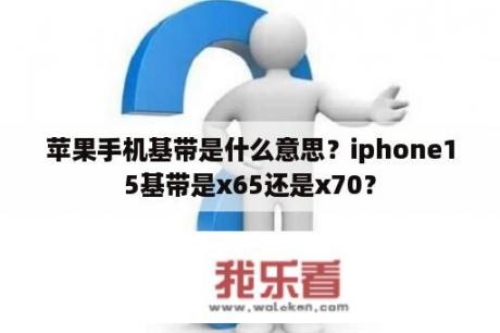 苹果手机基带是什么意思？iphone15基带是x65还是x70？