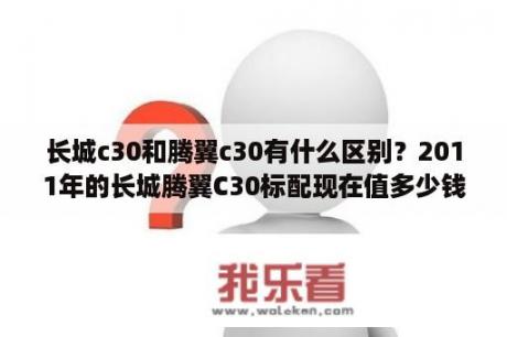 长城c30和腾翼c30有什么区别？2011年的长城腾翼C30标配现在值多少钱?已跑3万公里？