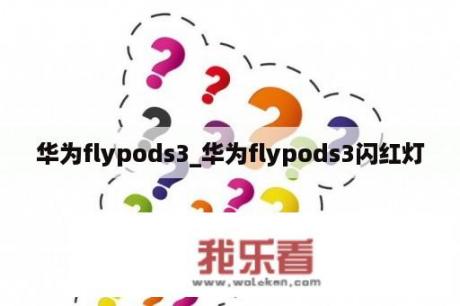 华为flypods3_华为flypods3闪红灯