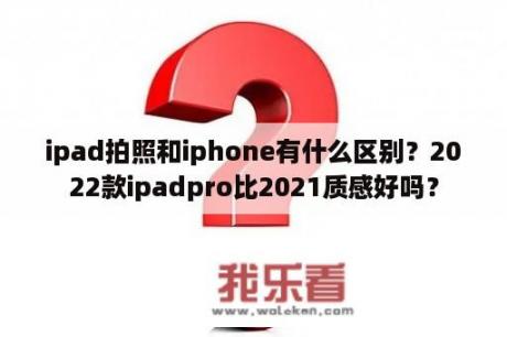 ipad拍照和iphone有什么区别？2022款ipadpro比2021质感好吗？