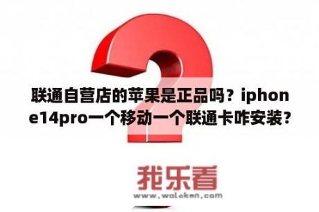 联通自营店的苹果是正品吗？iphone14pro一个移动一个联通卡咋安装？