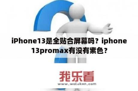 iPhone13是全贴合屏幕吗？iphone13promax有没有紫色？