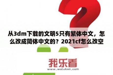 从3dm下载的文明5只有繁体中文，怎么改成简体中文的？2021cf怎么改空白名 2021cf改空白名方法 3DM网游