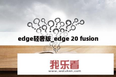 edge轻奢版_edge 20 fusion