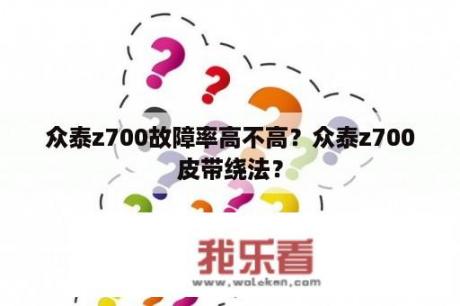 众泰z700故障率高不高？众泰z700皮带绕法？