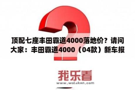 顶配七座丰田霸道4000落地价？请问大家：丰田霸道4000（04款）新车报价是多少？