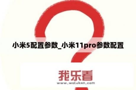 小米5配置参数_小米11pro参数配置