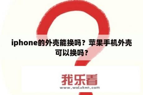 iphone的外壳能换吗？苹果手机外壳可以换吗？