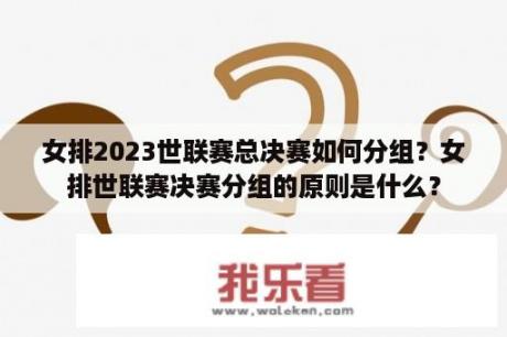 女排2023世联赛总决赛如何分组？女排世联赛决赛分组的原则是什么？