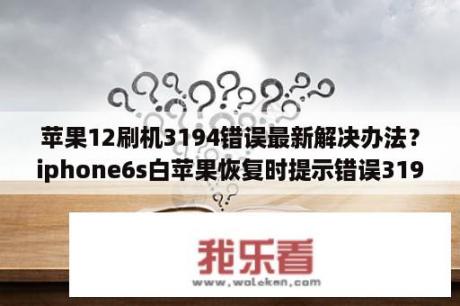 苹果12刷机3194错误最新解决办法？iphone6s白苹果恢复时提示错误3194？