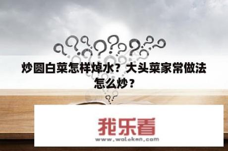 炒圆白菜怎样焯水？大头菜家常做法怎么炒？