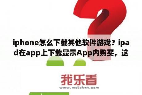 iphone怎么下载其他软件游戏？ipad在app上下载显示App内购买，这是要付费的意思吗？