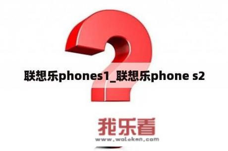 联想乐phones1_联想乐phone s2