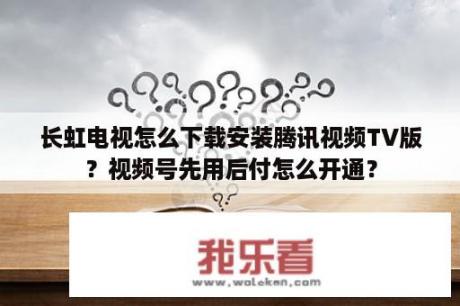 长虹电视怎么下载安装腾讯视频TV版？视频号先用后付怎么开通？