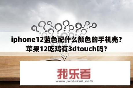 iphone12蓝色配什么颜色的手机壳？苹果12吃鸡有3dtouch吗？