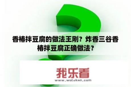 香椿拌豆腐的做法王刚？炸香三谷香椿拌豆腐正确做法？