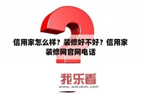 信用家怎么样？装修好不好？信用家装修网官网电话