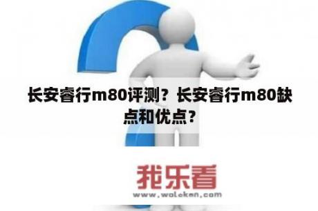 长安睿行m80评测？长安睿行m80缺点和优点？