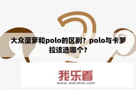 大众菠萝和polo的区别？polo与卡罗拉该选哪个？