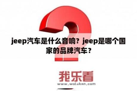 jeep汽车是什么音响？jeep是哪个国家的品牌汽车？