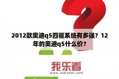 2012款奥迪q5四驱系统有多强？12年的奥迪q5什么价？