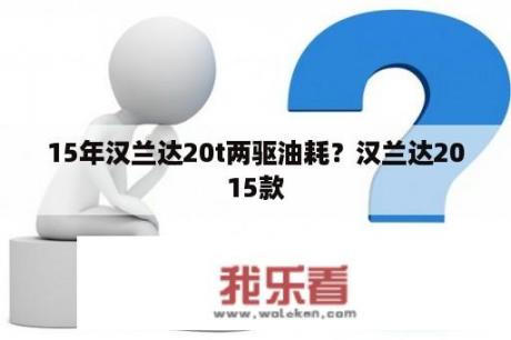 15年汉兰达20t两驱油耗？汉兰达2015款