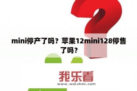 mini停产了吗？苹果12mini128停售了吗？