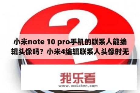 小米note 10 pro手机的联系人能编辑头像吗？小米4编辑联系人头像时无头像设置？