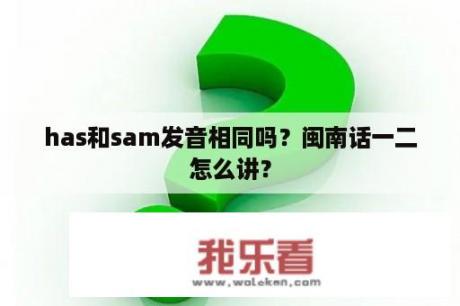 has和sam发音相同吗？闽南话一二怎么讲？