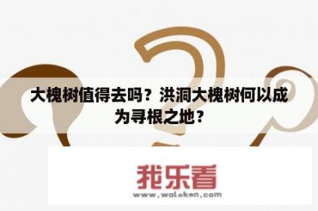 大槐树值得去吗？洪洞大槐树何以成为寻根之地？