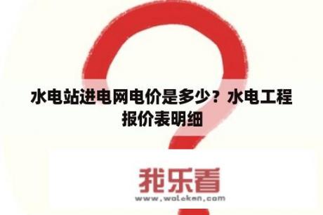 水电站进电网电价是多少？水电工程报价表明细